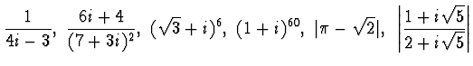$\displaystyle{\frac1{4i -3},~
\frac {6i+4}{(7+3i)^2 },~ (\sqrt{3}+i)^6 ,~(1+i)^...
...ert \pi - \sqrt{2}\vert,~
\left\vert\frac{1+i\sqrt{5}}{2+i\sqrt{5}}\right\vert}$