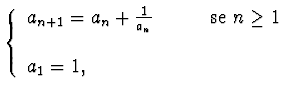 $\displaystyle{\left\{\begin{array}{ll}
a_{n+1}=a_n +\frac 1{a_n}\qquad &\hbox{se $n\geq 1$ }\\
&\\
a_1=1,&\\
\end{array}\right.}$