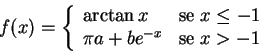 \begin{displaymath}f(x) = \left\{ \begin{array}{ll} \arctan x & \textrm{se } x\le -1 \\
\pi a + b e^{-x} & \textrm{se } x>-1 \end{array}\right.\end{displaymath}