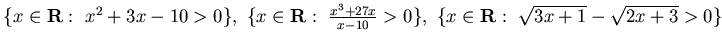 $\{ x\in{\bf R} :  x^2 +3x -10>0\}, \{ x\in{\bf R} : 
\frac {x^3 +27x}{x-10}>0\},  \{ x\in{\bf R} : \sqrt{ 3x+1} -\sqrt{ 2x+3}>0\}$