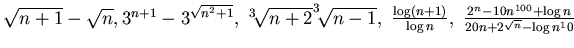 $\sqrt{n+1} -\sqrt{n},
3^{n+1} -3^{\sqrt {n^2 +1}}, ~ ^3\!\sqrt{n+2}
^3\!\sqrt...
...n+1)}{\log n}, ~\frac {2^n -10 n^{100}+\log n}
{20 n + 2^{\sqrt{n}}- \log n^10}$