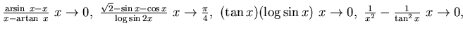 $\frac{{\rm arsin}~ x -x}{x-{\rm artan ~}x} ~x\to 0,~
\frac{\sqrt 2- \sin x - \...
...~
(\tan x)(\log \sin x) ~x\to 0,~ \frac 1 {x^2} - \frac 1{\tan^2 x} ~ x\to 0,~$